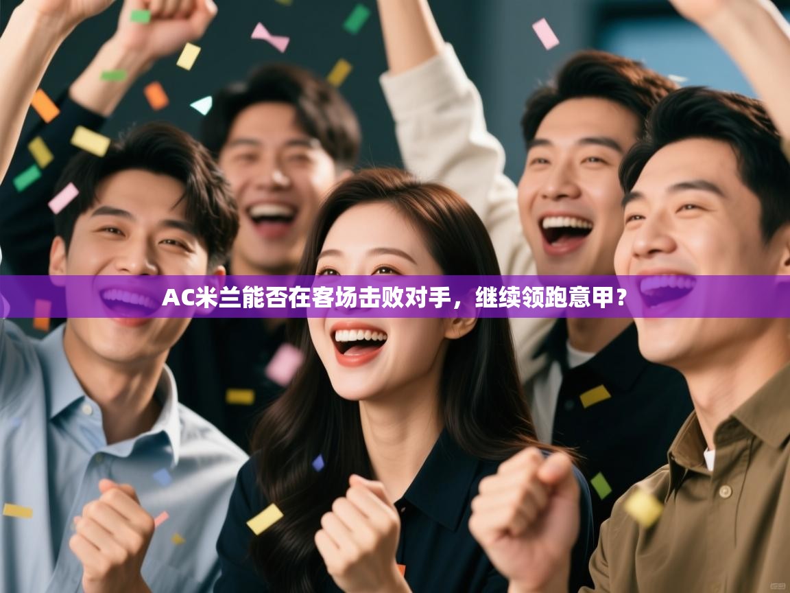 AC米兰能否在客场击败对手,继续领跑意甲? 第2张